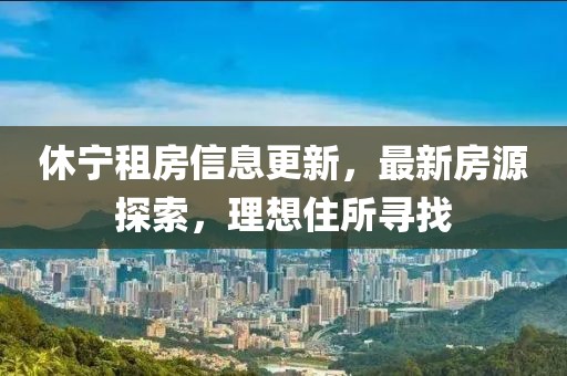 休寧租房信息更新，最新房源探索，理想住所尋找