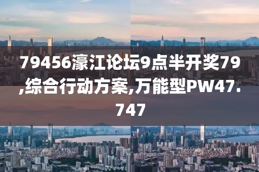 79456濠江論壇9點(diǎn)半開(kāi)獎(jiǎng)79,綜合行動(dòng)方案,萬(wàn)能型PW47.747