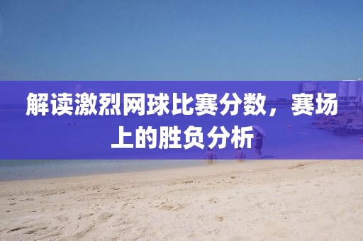解讀激烈網(wǎng)球比賽分數(shù)，賽場上的勝負分析