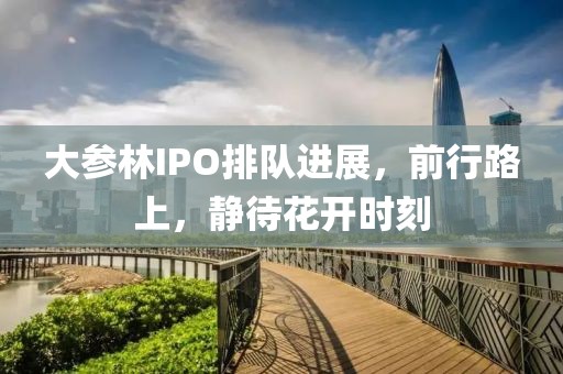 大參林IPO排隊進展，前行路上，靜待花開時刻