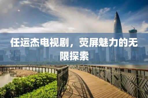任運(yùn)杰電視劇，熒屏魅力的無(wú)限探索