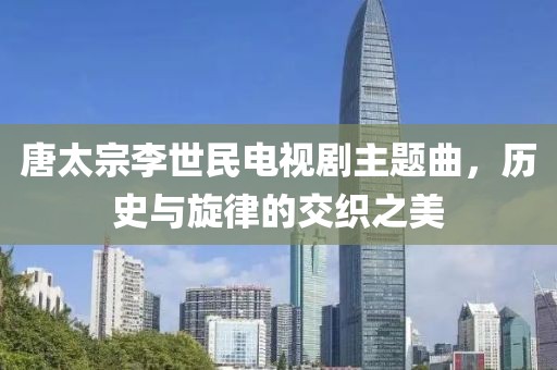 唐太宗李世民電視劇主題曲，歷史與旋律的交織之美