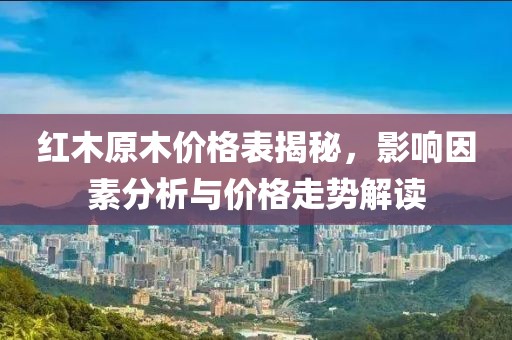紅木原木價(jià)格表揭秘，影響因素分析與價(jià)格走勢解讀