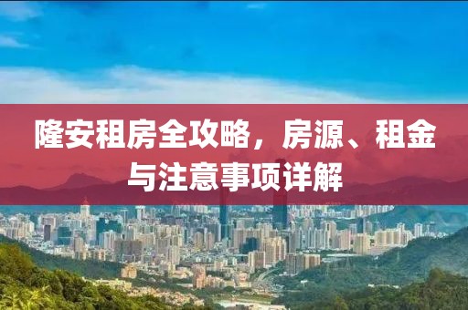 隆安租房全攻略，房源、租金與注意事項詳解