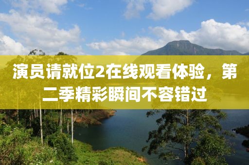 演員請(qǐng)就位2在線觀看體驗(yàn)，第二季精彩瞬間不容錯(cuò)過
