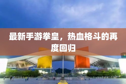 最新手游拳皇，熱血格斗的再度回歸
