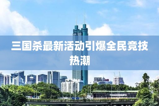 三國(guó)殺最新活動(dòng)引爆全民競(jìng)技熱潮
