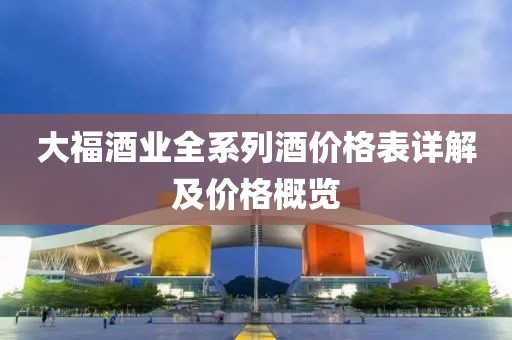 大福酒業(yè)全系列酒價格表詳解及價格概覽