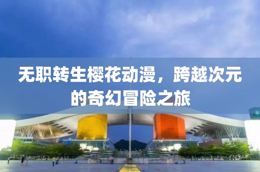 無(wú)職轉(zhuǎn)生櫻花動(dòng)漫，跨越次元的奇幻冒險(xiǎn)之旅