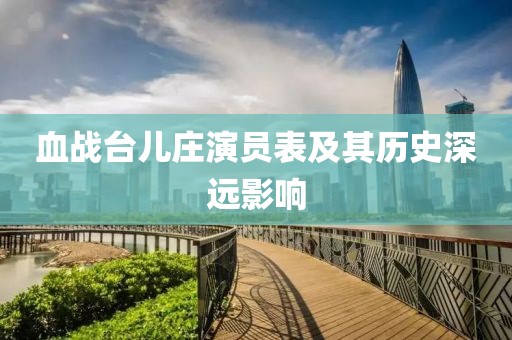 血戰(zhàn)臺兒莊演員表及其歷史深遠影響