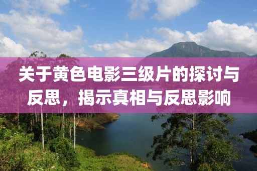 關(guān)于黃色電影三級片的探討與反思，揭示真相與反思影響