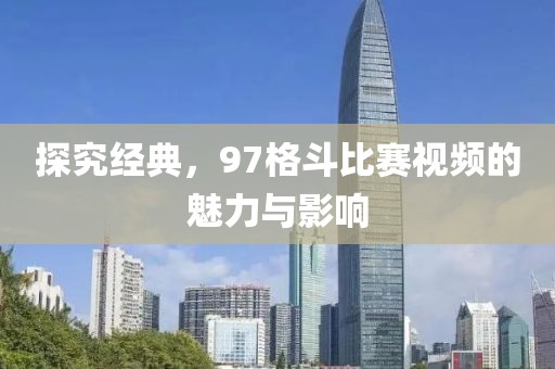 探究經(jīng)典，97格斗比賽視頻的魅力與影響