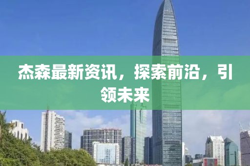 杰森最新資訊，探索前沿，引領(lǐng)未來(lái)