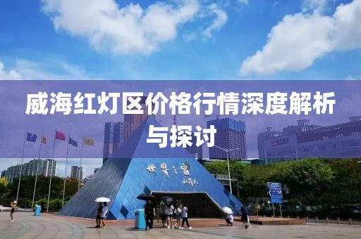 威海紅燈區(qū)價(jià)格行情深度解析與探討