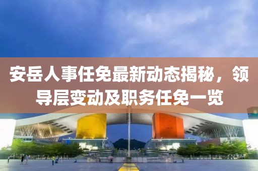 安岳人事任免最新動態(tài)揭秘，領(lǐng)導(dǎo)層變動及職務(wù)任免一覽