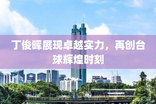 丁俊暉展現(xiàn)卓越實(shí)力，再創(chuàng)臺(tái)球輝煌時(shí)刻