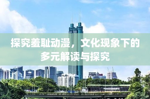 探究羞恥動(dòng)漫，文化現(xiàn)象下的多元解讀與探究