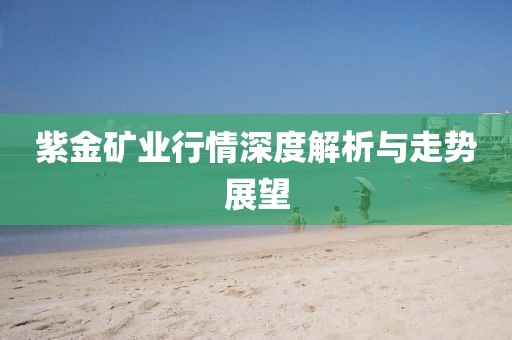紫金礦業(yè)行情深度解析與走勢(shì)展望