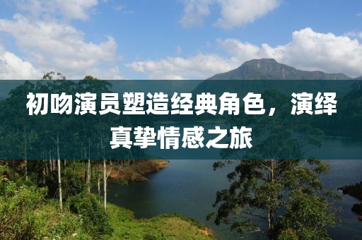 初吻演員塑造經(jīng)典角色，演繹真摯情感之旅