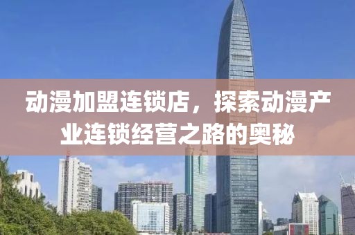 動漫加盟連鎖店，探索動漫產(chǎn)業(yè)連鎖經(jīng)營之路的奧秘