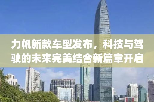力帆新款車型發(fā)布，科技與駕駛的未來完美結合新篇章開啟