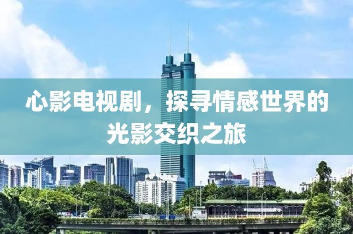 心影電視劇，探尋情感世界的光影交織之旅
