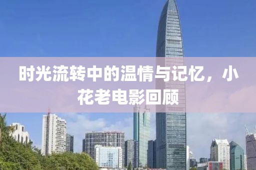 時(shí)光流轉(zhuǎn)中的溫情與記憶，小花老電影回顧
