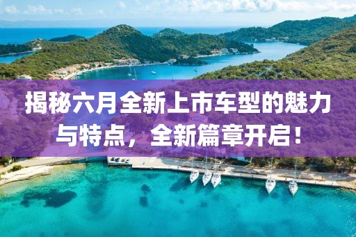 揭秘六月全新上市車型的魅力與特點(diǎn)，全新篇章開啟！