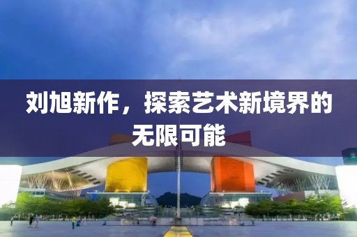 劉旭新作，探索藝術(shù)新境界的無限可能