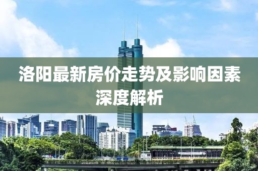 洛陽最新房價走勢及影響因素深度解析