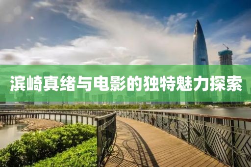 濱崎真緒與電影的獨(dú)特魅力探索