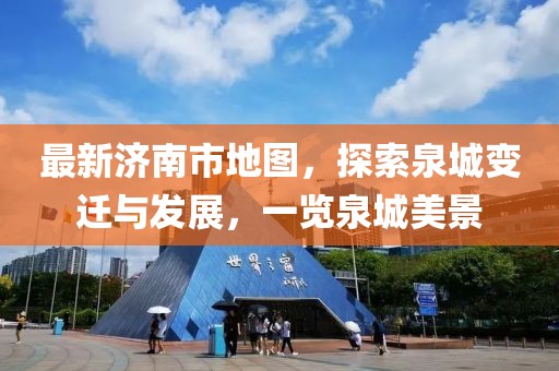 最新濟(jì)南市地圖，探索泉城變遷與發(fā)展，一覽泉城美景