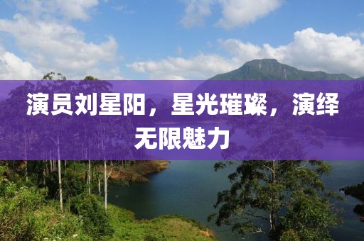 演員劉星陽，星光璀璨，演繹無限魅力