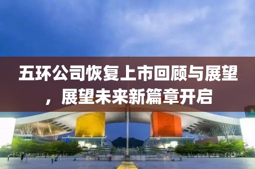 五環(huán)公司恢復(fù)上市回顧與展望，展望未來新篇章開啟
