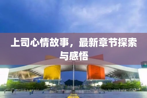上司心情故事，最新章節(jié)探索與感悟