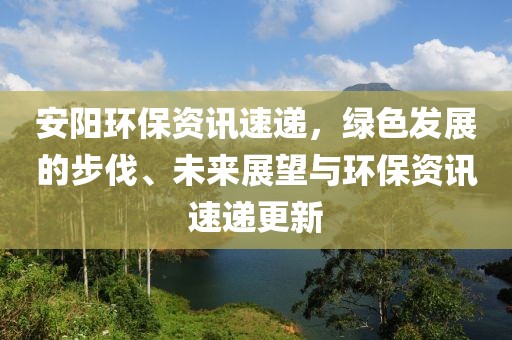 安陽環(huán)保資訊速遞，綠色發(fā)展的步伐、未來展望與環(huán)保資訊速遞更新