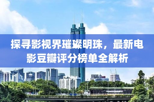 探尋影視界璀璨明珠，最新電影豆瓣評分榜單全解析