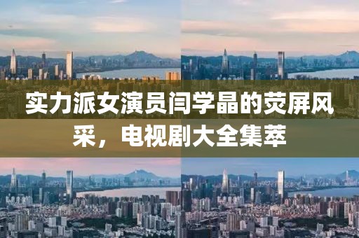 實力派女演員閆學(xué)晶的熒屏風(fēng)采，電視劇大全集萃
