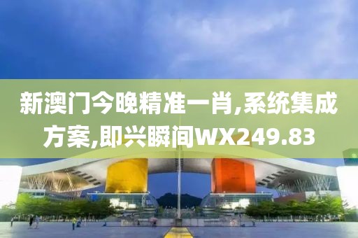 新澳門今晚精準一肖,系統(tǒng)集成方案,即興瞬間WX249.83