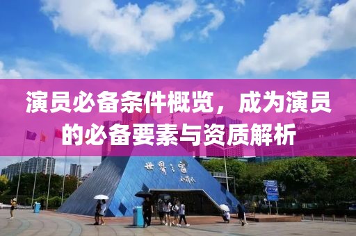 演員必備條件概覽，成為演員的必備要素與資質解析