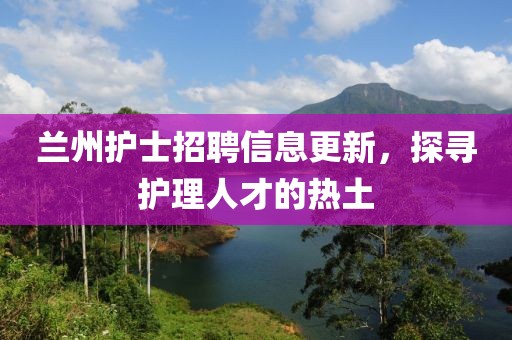 蘭州護(hù)士招聘信息更新，探尋護(hù)理人才的熱土