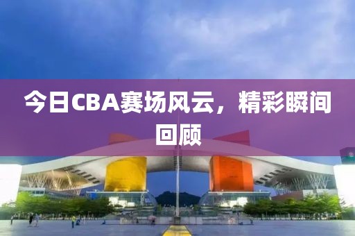 今日CBA賽場風(fēng)云，精彩瞬間回顧
