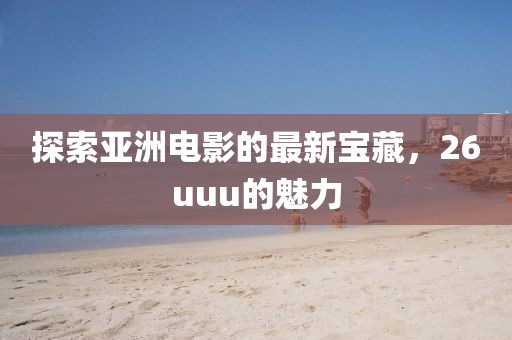 探索亞洲電影的最新寶藏，26uuu的魅力
