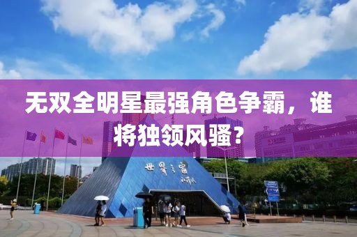 無雙全明星最強角色爭霸，誰將獨領風騷？