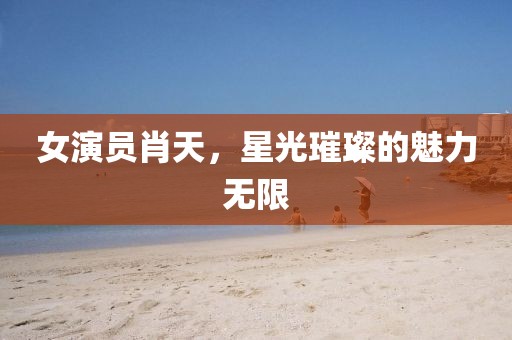 女演員肖天，星光璀璨的魅力無限