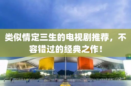 類似情定三生的電視劇推薦，不容錯過的經(jīng)典之作！