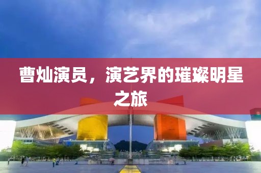 曹燦演員，演藝界的璀璨明星之旅