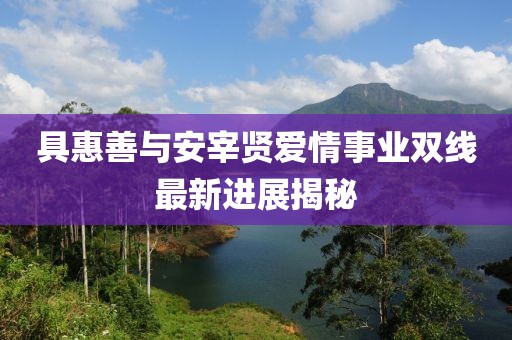 具惠善與安宰賢愛(ài)情事業(yè)雙線最新進(jìn)展揭秘