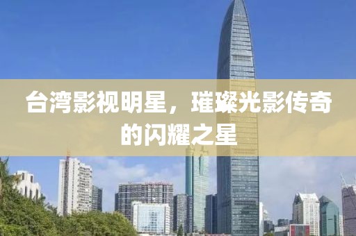 臺灣影視明星，璀璨光影傳奇的閃耀之星