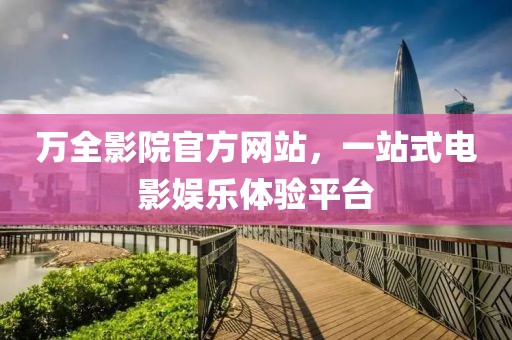 萬(wàn)全影院官方網(wǎng)站，一站式電影娛樂(lè)體驗(yàn)平臺(tái)